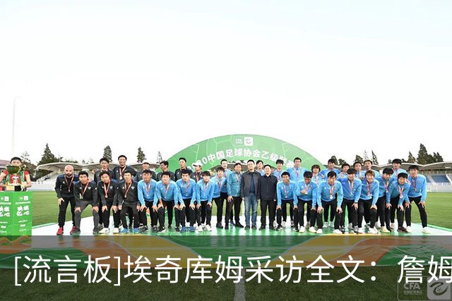 [流言板]埃奇库姆采访全文：詹姆斯带头冲击内线，逆境做出强硬回应
